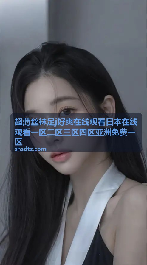 超薄丝袜足j好爽在线观看日本在线观看一区二区三区四区亚洲免费一区 - 超薄丝袜精选